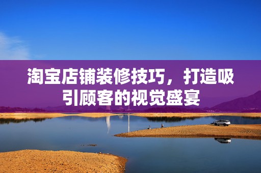 淘宝店铺装修技巧，打造吸引顾客的视觉盛宴