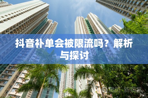 抖音补单会被限流吗？解析与探讨