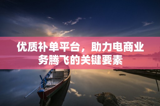 优质补单平台，助力电商业务腾飞的关键要素