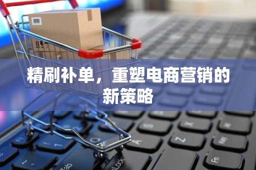 精刷补单，重塑电商营销的新策略