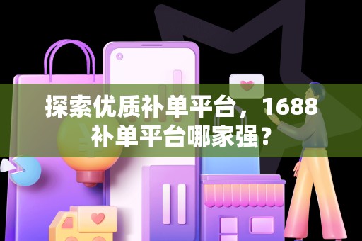 探索优质补单平台，1688补单平台哪家强？