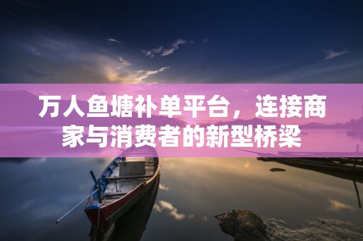 万人鱼塘补单平台，连接商家与消费者的新型桥梁