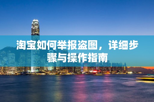 淘宝如何举报盗图，详细步骤与操作指南