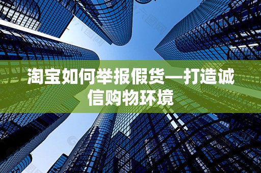 淘宝如何举报假货—打造诚信购物环境