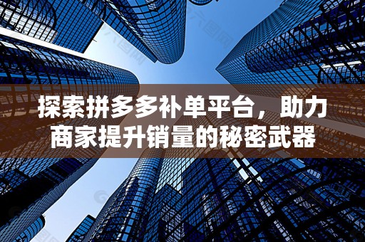 探索拼多多补单平台，助力商家提升销量的秘密武器