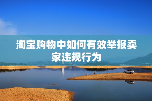 淘宝购物中如何有效举报卖家违规行为