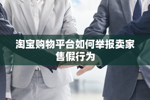 淘宝购物平台如何举报卖家售假行为