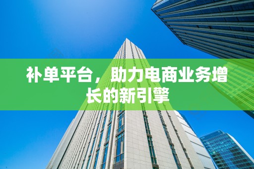 补单平台，助力电商业务增长的新引擎