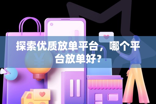 探索优质放单平台，哪个平台放单好？