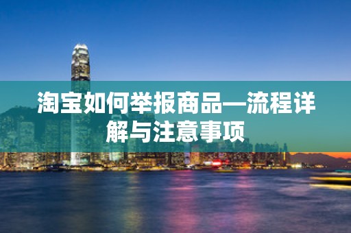 淘宝如何举报商品—流程详解与注意事项