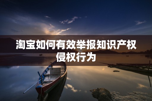 淘宝如何有效举报知识产权侵权行为