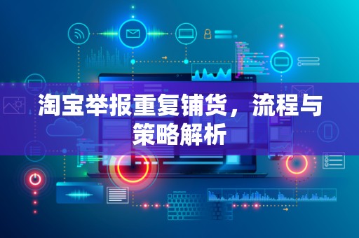 淘宝举报重复铺货，流程与策略解析