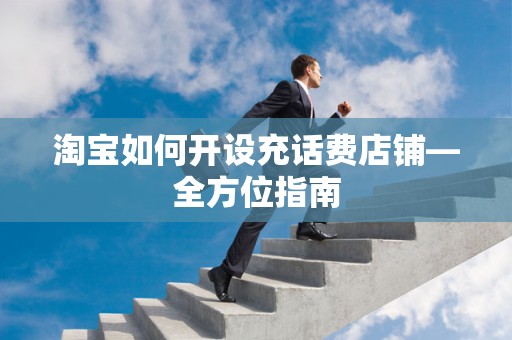 淘宝如何开设充话费店铺—全方位指南
