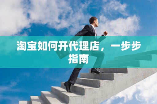 淘宝如何开代理店，一步步指南