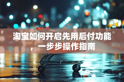 淘宝如何开启先用后付功能，一步步操作指南