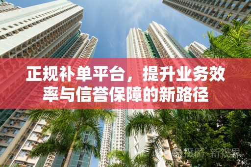 正规补单平台，提升业务效率与信誉保障的新路径