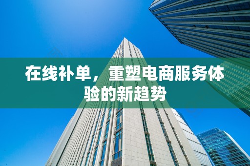 在线补单，重塑电商服务体验的新趋势