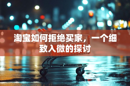 淘宝如何拒绝买家，一个细致入微的探讨