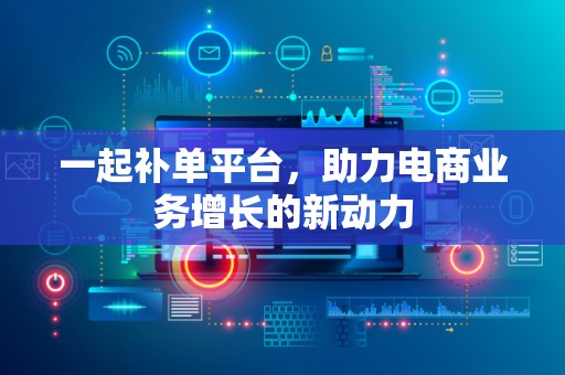 一起补单平台，助力电商业务增长的新动力