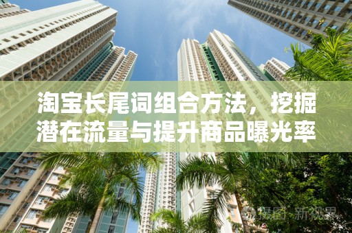 淘宝长尾词组合方法，挖掘潜在流量与提升商品曝光率的关键策略