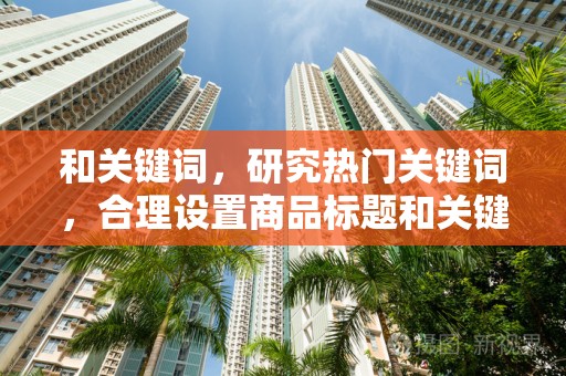 和关键词，研究热门关键词，合理设置商品标题和关键词，提高店铺被搜索到的几率