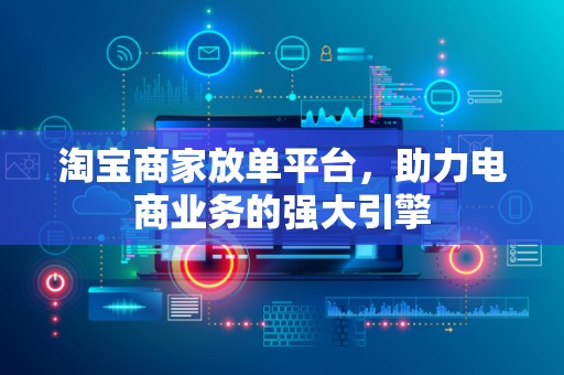 淘宝商家放单平台，助力电商业务的强大引擎
