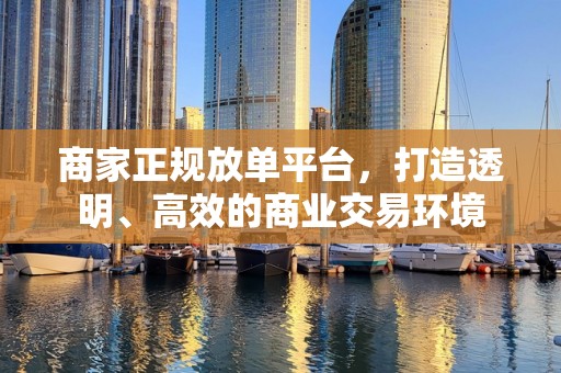 商家正规放单平台，打造透明、高效的商业交易环境