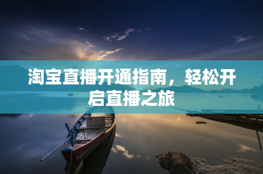 淘宝直播开通指南，轻松开启直播之旅
