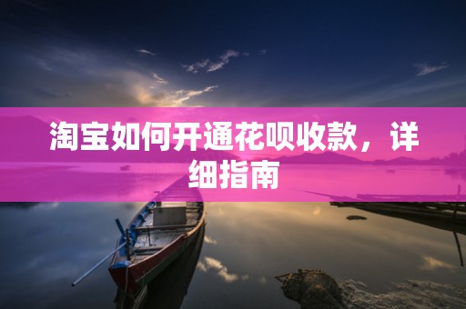 淘宝如何开通花呗收款，详细指南