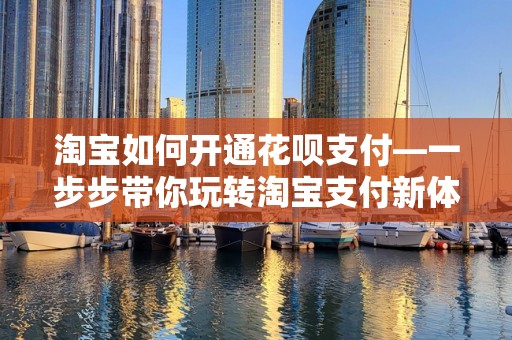淘宝如何开通花呗支付—一步步带你玩转淘宝支付新体验