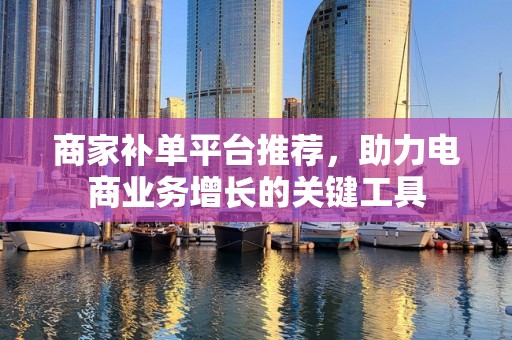 商家补单平台推荐，助力电商业务增长的关键工具