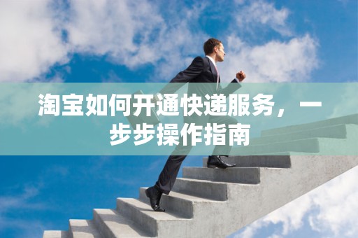 淘宝如何开通快递服务，一步步操作指南