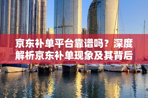 京东补单平台靠谱吗？深度解析京东补单现象及其背后的平台信誉