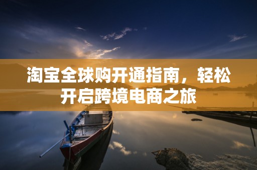 淘宝全球购开通指南，轻松开启跨境电商之旅