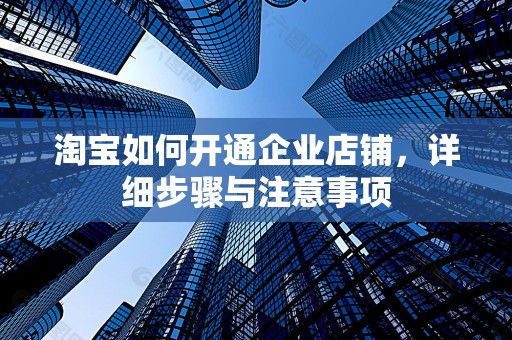 淘宝如何开通企业店铺，详细步骤与注意事项