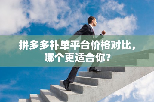 拼多多补单平台价格对比，哪个更适合你？