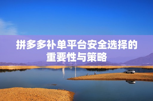 拼多多补单平台安全选择的重要性与策略