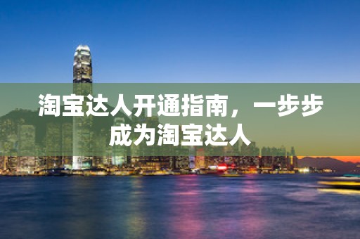 淘宝达人开通指南，一步步成为淘宝达人