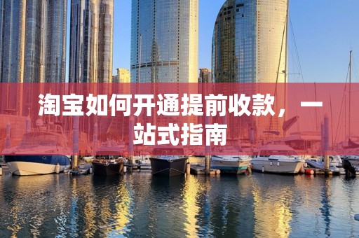 淘宝如何开通提前收款，一站式指南