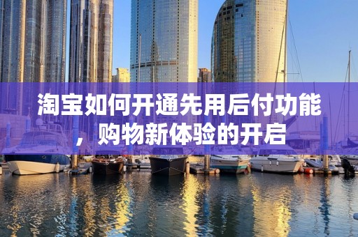 淘宝如何开通先用后付功能，购物新体验的开启
