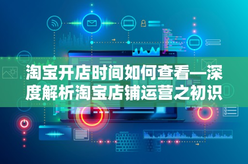 淘宝开店时间如何查看—深度解析淘宝店铺运营之初识开店时间