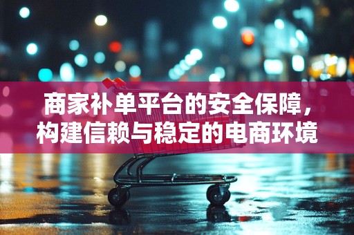 商家补单平台的安全保障，构建信赖与稳定的电商环境