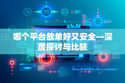 哪个平台放单好又安全—深度探讨与比较
