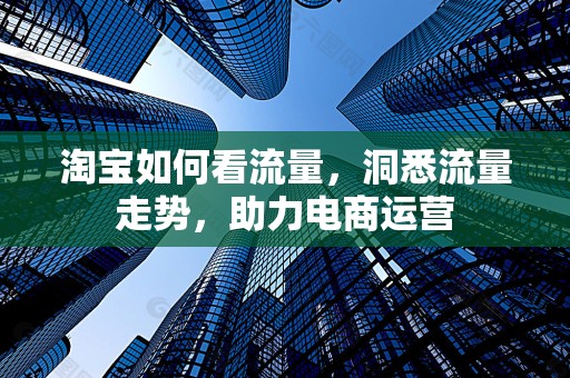 淘宝如何看流量，洞悉流量走势，助力电商运营