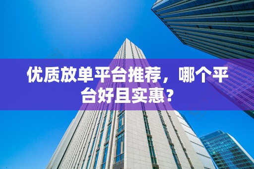 优质放单平台推荐，哪个平台好且实惠？