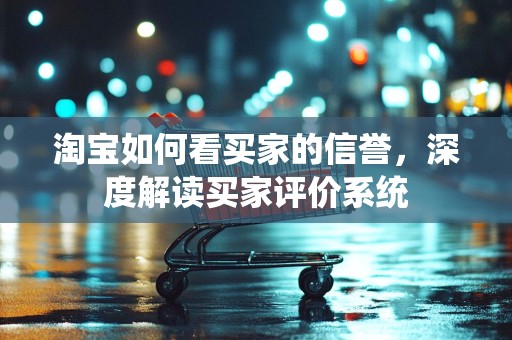 淘宝如何看买家的信誉，深度解读买家评价系统