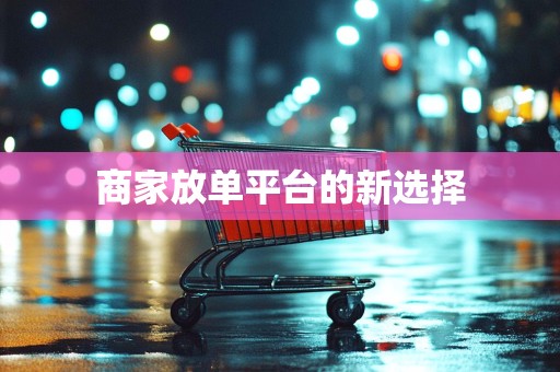 商家放单平台的新选择