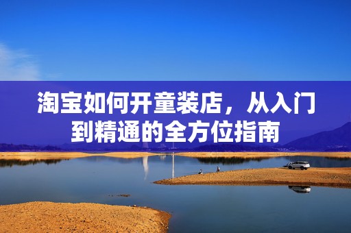 淘宝如何开童装店，从入门到精通的全方位指南
