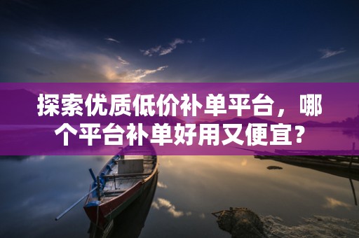 探索优质低价补单平台，哪个平台补单好用又便宜？