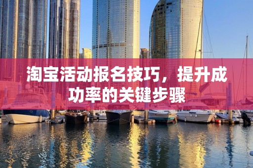 淘宝活动报名技巧，提升成功率的关键步骤